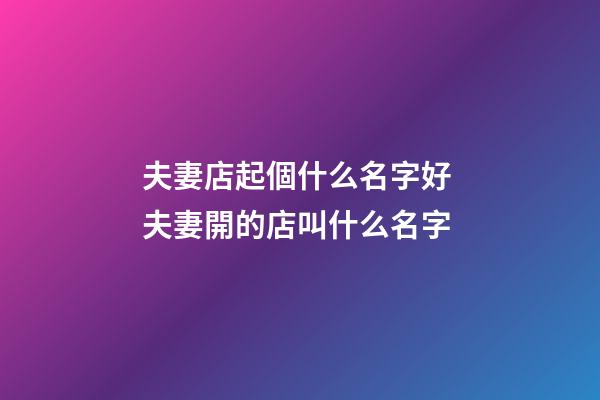 夫妻店起個什么名字好 夫妻開的店叫什么名字-第1張-店鋪起名-玄機派